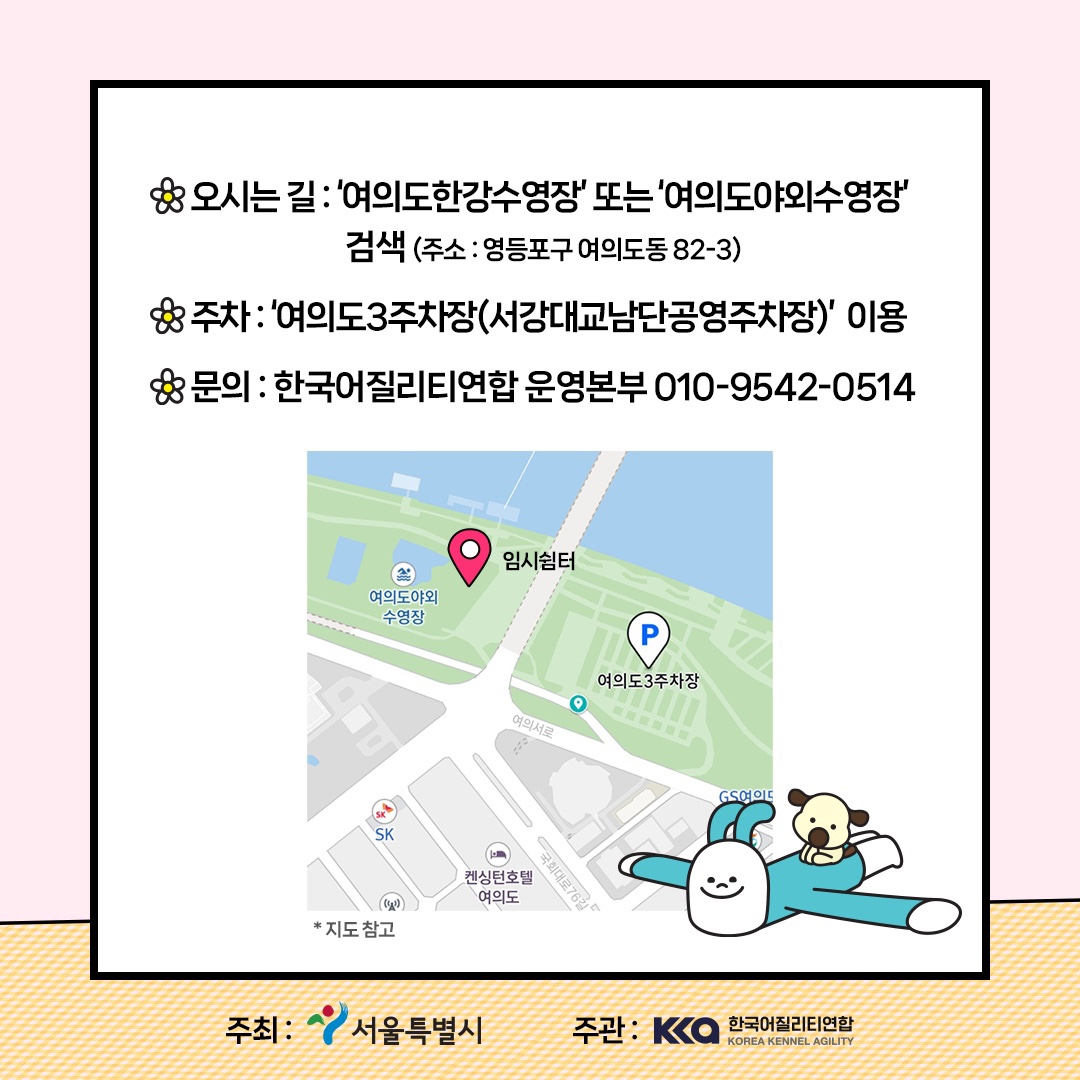오시는 길 : '여의도한강수영장' 또는 '여의도야외수영장' 검색(주소 : 영등포구 여의도동 82-3) 주차 : '여의도3주차장(서강대교남단공영주차장)' 이용 문의 : 한국어질리티연합 운영본부 010-9542-0514 주최 : 서울특별시 주관 : 한국어질리티연합